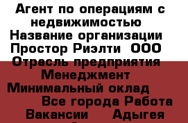 Агент по операциям с недвижимостью › Название организации ­ Простор-Риэлти, ООО › Отрасль предприятия ­ Менеджмент › Минимальный оклад ­ 150 000 - Все города Работа » Вакансии   . Адыгея респ.,Адыгейск г.